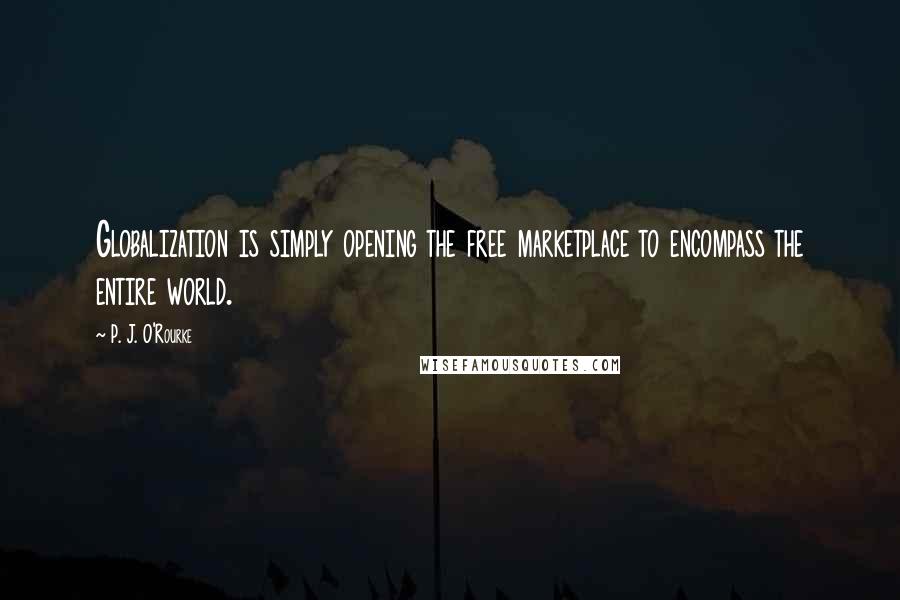 P. J. O'Rourke Quotes: Globalization is simply opening the free marketplace to encompass the entire world.