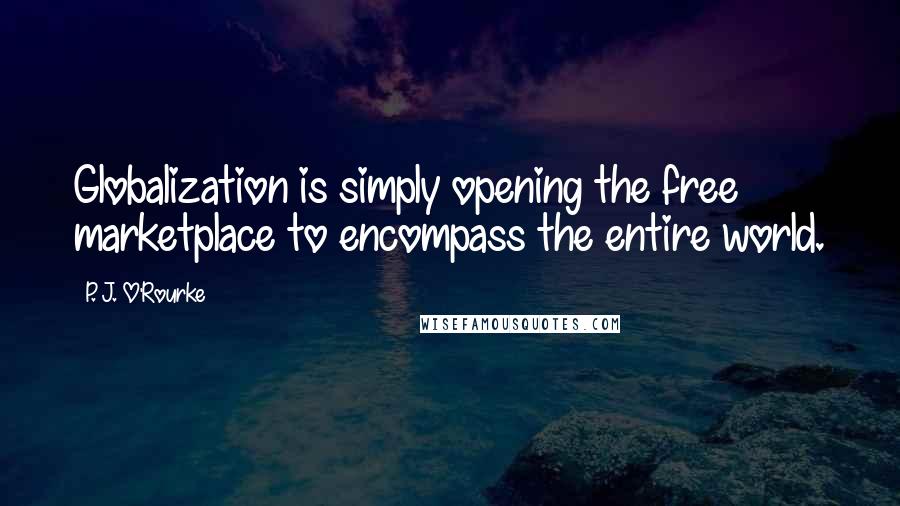 P. J. O'Rourke Quotes: Globalization is simply opening the free marketplace to encompass the entire world.