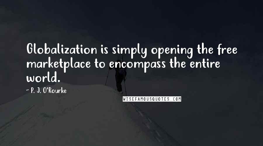 P. J. O'Rourke Quotes: Globalization is simply opening the free marketplace to encompass the entire world.