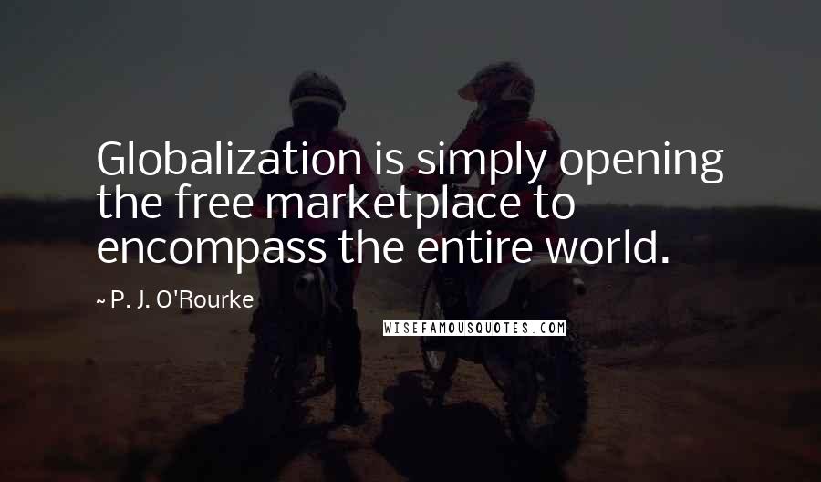 P. J. O'Rourke Quotes: Globalization is simply opening the free marketplace to encompass the entire world.