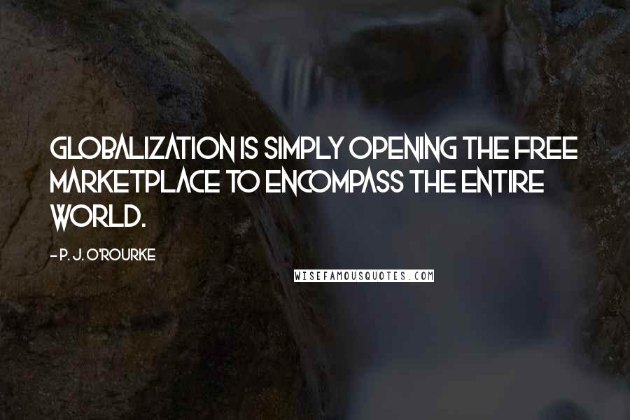 P. J. O'Rourke Quotes: Globalization is simply opening the free marketplace to encompass the entire world.