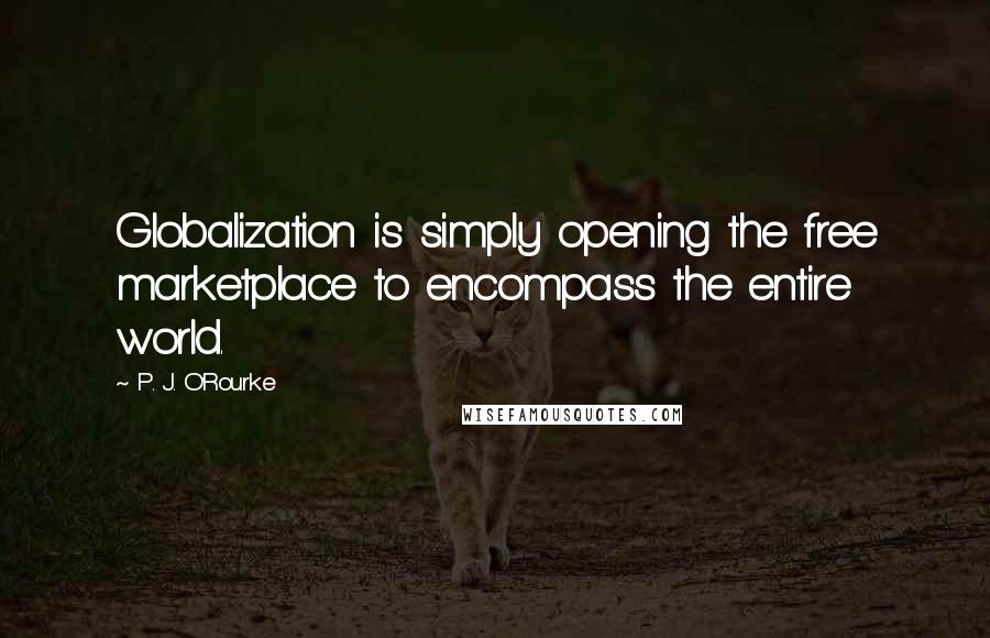 P. J. O'Rourke Quotes: Globalization is simply opening the free marketplace to encompass the entire world.