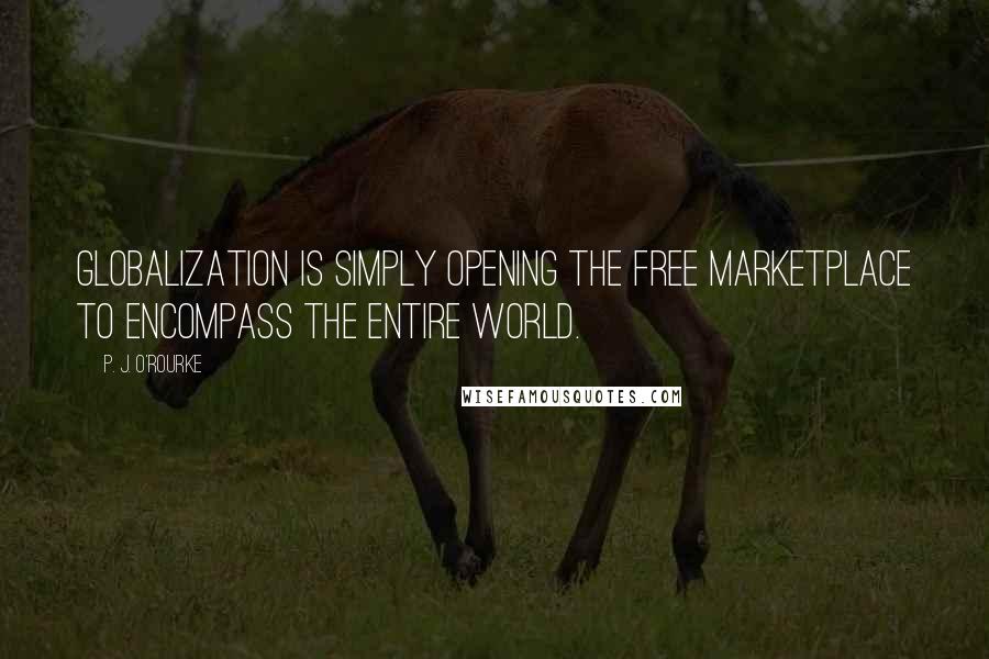 P. J. O'Rourke Quotes: Globalization is simply opening the free marketplace to encompass the entire world.