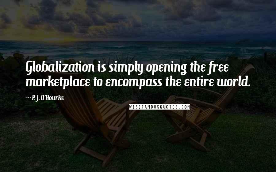 P. J. O'Rourke Quotes: Globalization is simply opening the free marketplace to encompass the entire world.