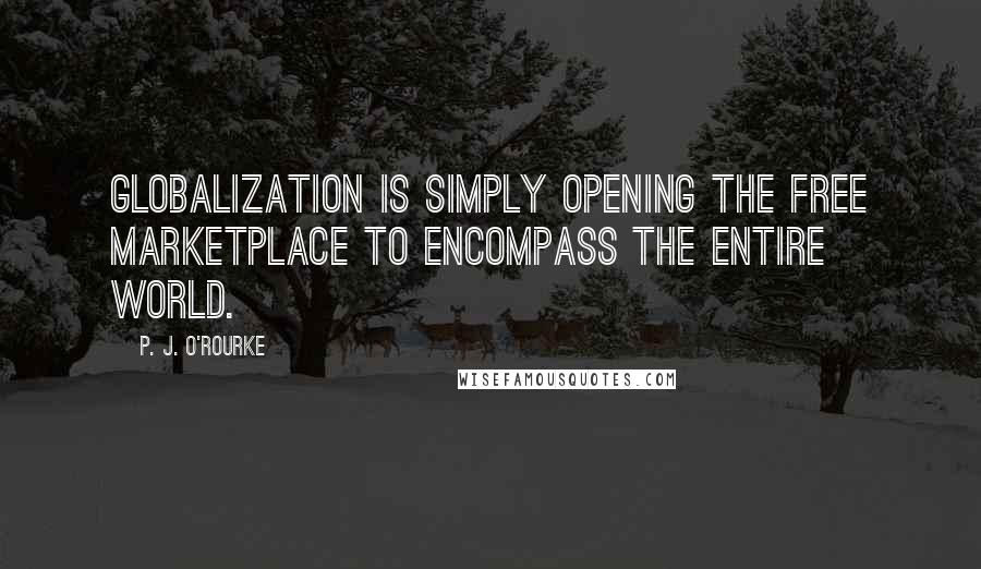 P. J. O'Rourke Quotes: Globalization is simply opening the free marketplace to encompass the entire world.