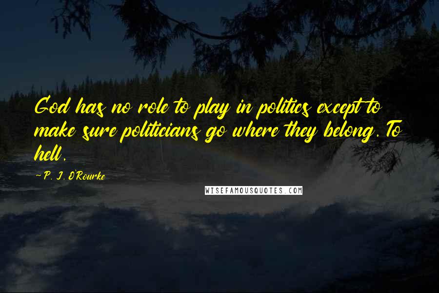 P. J. O'Rourke Quotes: God has no role to play in politics except to make sure politicians go where they belong. To hell.