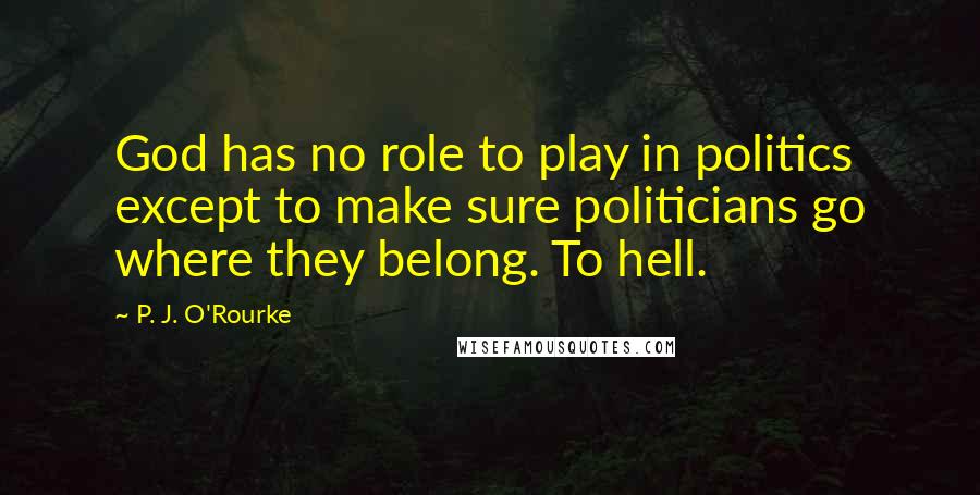 P. J. O'Rourke Quotes: God has no role to play in politics except to make sure politicians go where they belong. To hell.