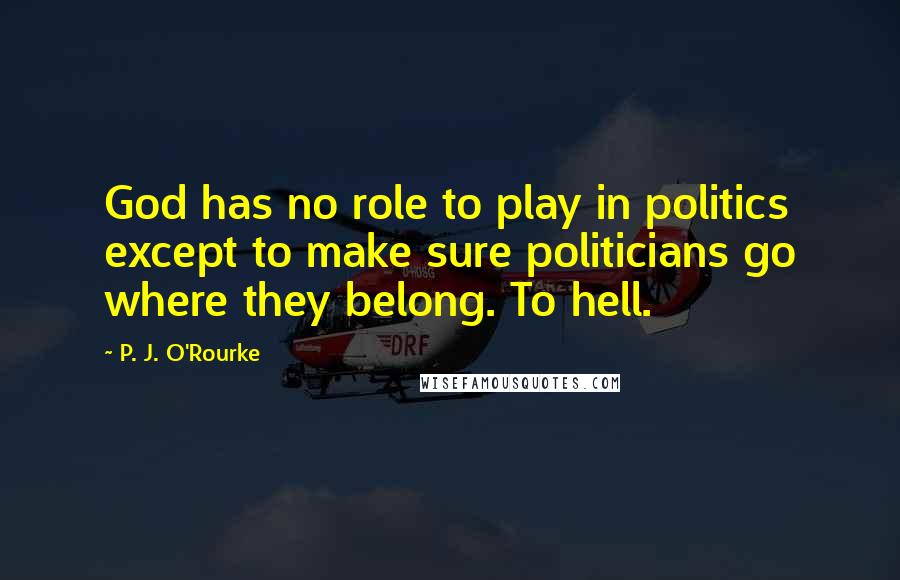 P. J. O'Rourke Quotes: God has no role to play in politics except to make sure politicians go where they belong. To hell.