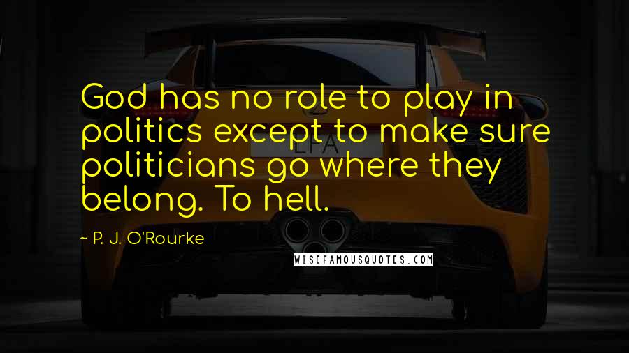 P. J. O'Rourke Quotes: God has no role to play in politics except to make sure politicians go where they belong. To hell.