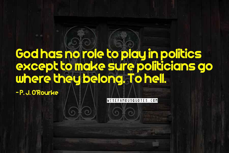 P. J. O'Rourke Quotes: God has no role to play in politics except to make sure politicians go where they belong. To hell.