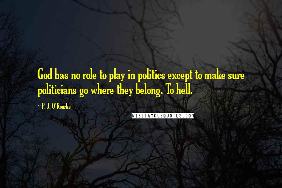 P. J. O'Rourke Quotes: God has no role to play in politics except to make sure politicians go where they belong. To hell.