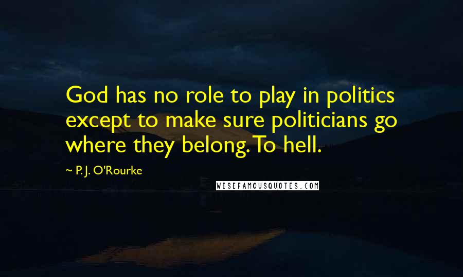 P. J. O'Rourke Quotes: God has no role to play in politics except to make sure politicians go where they belong. To hell.