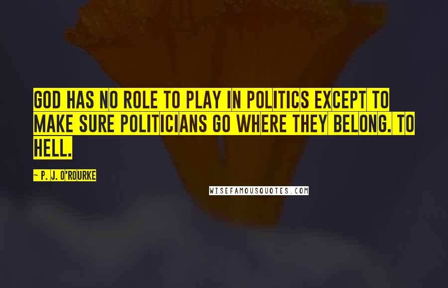 P. J. O'Rourke Quotes: God has no role to play in politics except to make sure politicians go where they belong. To hell.