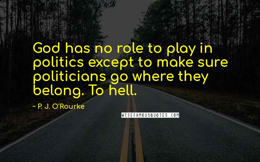 P. J. O'Rourke Quotes: God has no role to play in politics except to make sure politicians go where they belong. To hell.