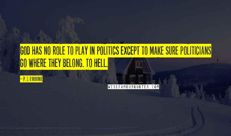 P. J. O'Rourke Quotes: God has no role to play in politics except to make sure politicians go where they belong. To hell.