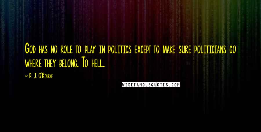 P. J. O'Rourke Quotes: God has no role to play in politics except to make sure politicians go where they belong. To hell.