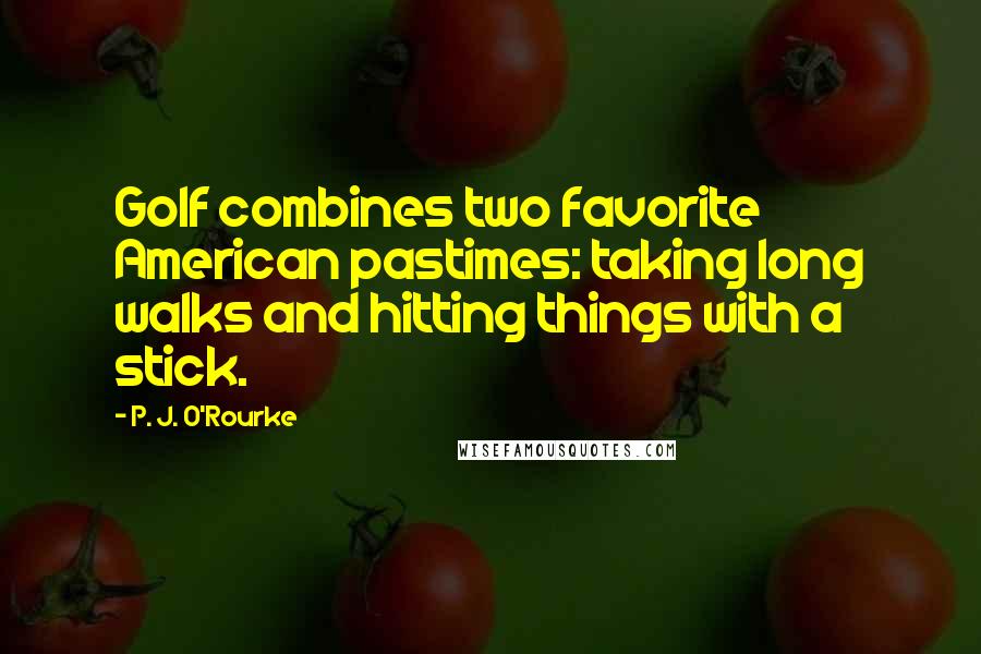 P. J. O'Rourke Quotes: Golf combines two favorite American pastimes: taking long walks and hitting things with a stick.