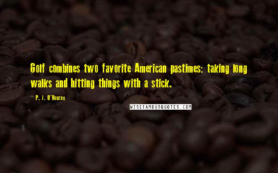 P. J. O'Rourke Quotes: Golf combines two favorite American pastimes: taking long walks and hitting things with a stick.