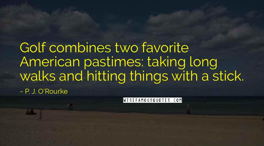 P. J. O'Rourke Quotes: Golf combines two favorite American pastimes: taking long walks and hitting things with a stick.