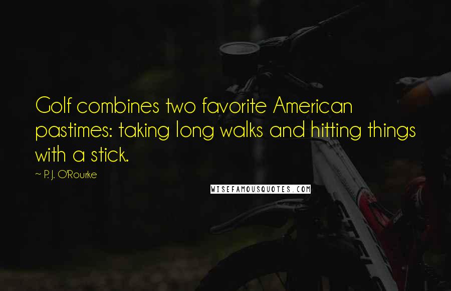 P. J. O'Rourke Quotes: Golf combines two favorite American pastimes: taking long walks and hitting things with a stick.