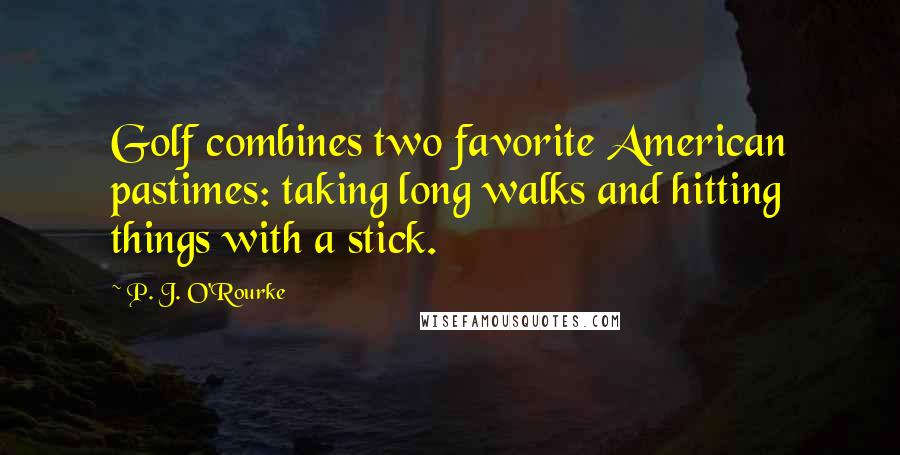 P. J. O'Rourke Quotes: Golf combines two favorite American pastimes: taking long walks and hitting things with a stick.