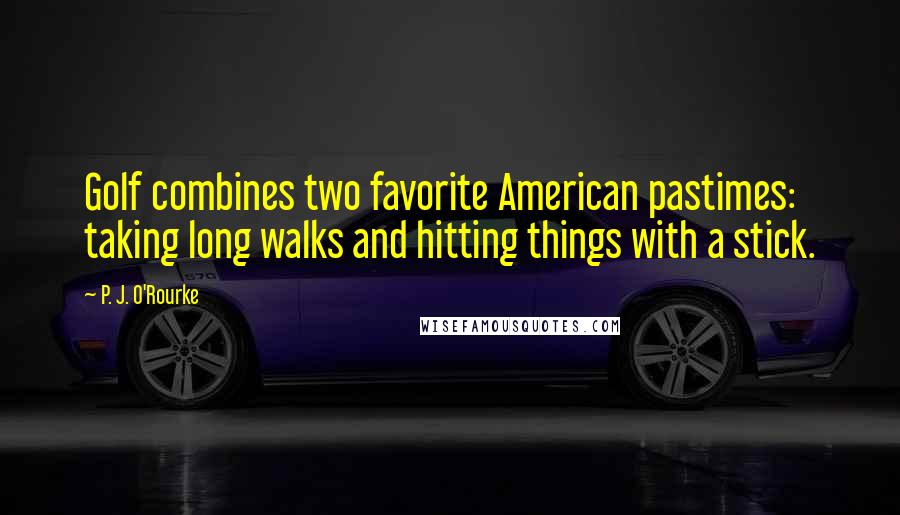 P. J. O'Rourke Quotes: Golf combines two favorite American pastimes: taking long walks and hitting things with a stick.