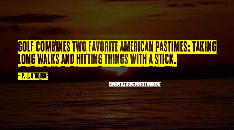 P. J. O'Rourke Quotes: Golf combines two favorite American pastimes: taking long walks and hitting things with a stick.