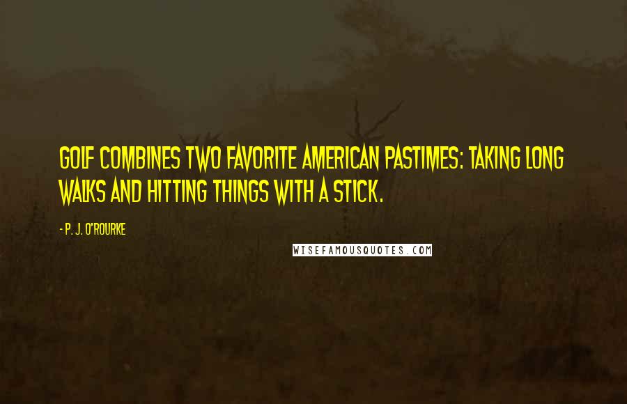 P. J. O'Rourke Quotes: Golf combines two favorite American pastimes: taking long walks and hitting things with a stick.