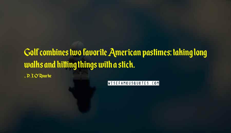 P. J. O'Rourke Quotes: Golf combines two favorite American pastimes: taking long walks and hitting things with a stick.