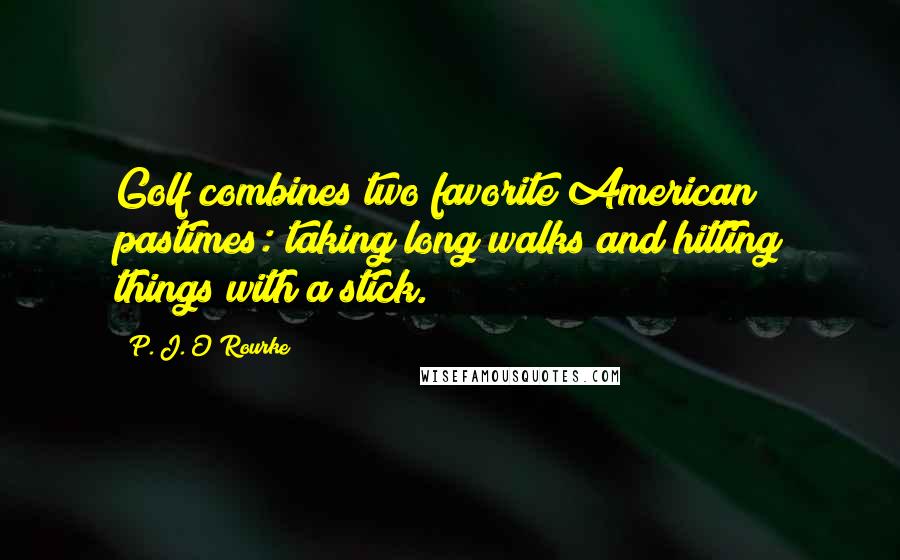 P. J. O'Rourke Quotes: Golf combines two favorite American pastimes: taking long walks and hitting things with a stick.