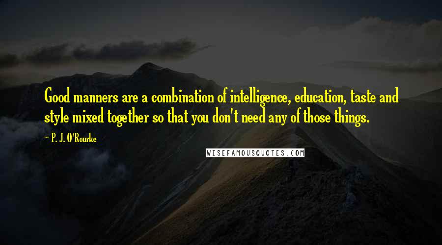 P. J. O'Rourke Quotes: Good manners are a combination of intelligence, education, taste and style mixed together so that you don't need any of those things.