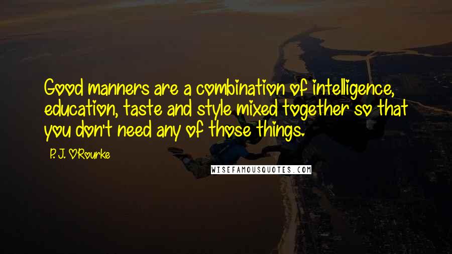 P. J. O'Rourke Quotes: Good manners are a combination of intelligence, education, taste and style mixed together so that you don't need any of those things.