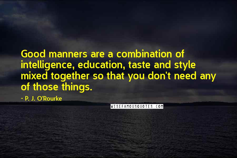 P. J. O'Rourke Quotes: Good manners are a combination of intelligence, education, taste and style mixed together so that you don't need any of those things.