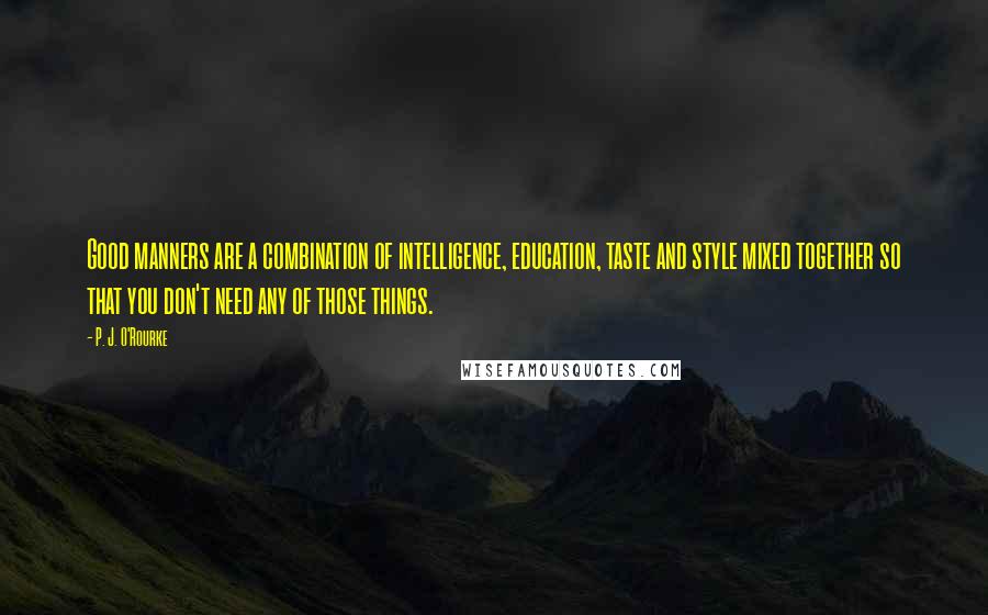 P. J. O'Rourke Quotes: Good manners are a combination of intelligence, education, taste and style mixed together so that you don't need any of those things.