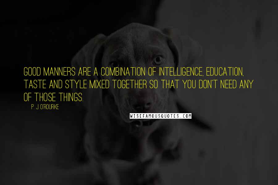 P. J. O'Rourke Quotes: Good manners are a combination of intelligence, education, taste and style mixed together so that you don't need any of those things.