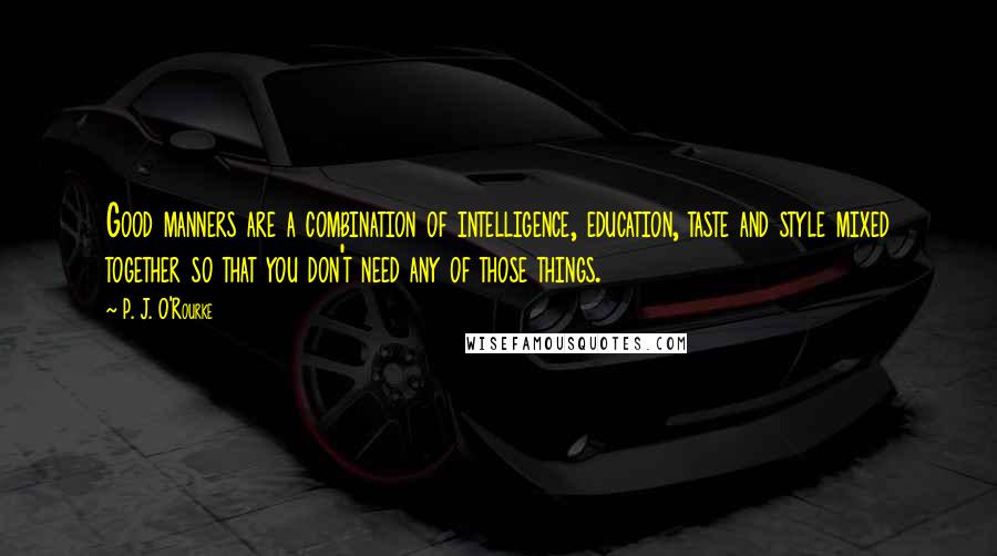 P. J. O'Rourke Quotes: Good manners are a combination of intelligence, education, taste and style mixed together so that you don't need any of those things.