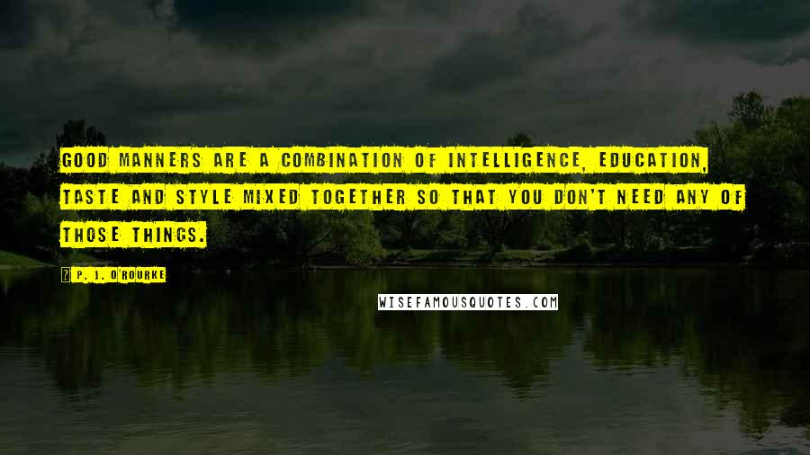 P. J. O'Rourke Quotes: Good manners are a combination of intelligence, education, taste and style mixed together so that you don't need any of those things.