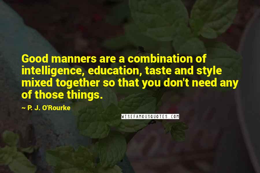 P. J. O'Rourke Quotes: Good manners are a combination of intelligence, education, taste and style mixed together so that you don't need any of those things.