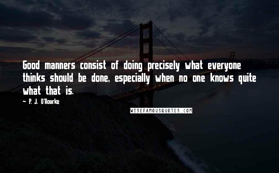 P. J. O'Rourke Quotes: Good manners consist of doing precisely what everyone thinks should be done, especially when no one knows quite what that is.