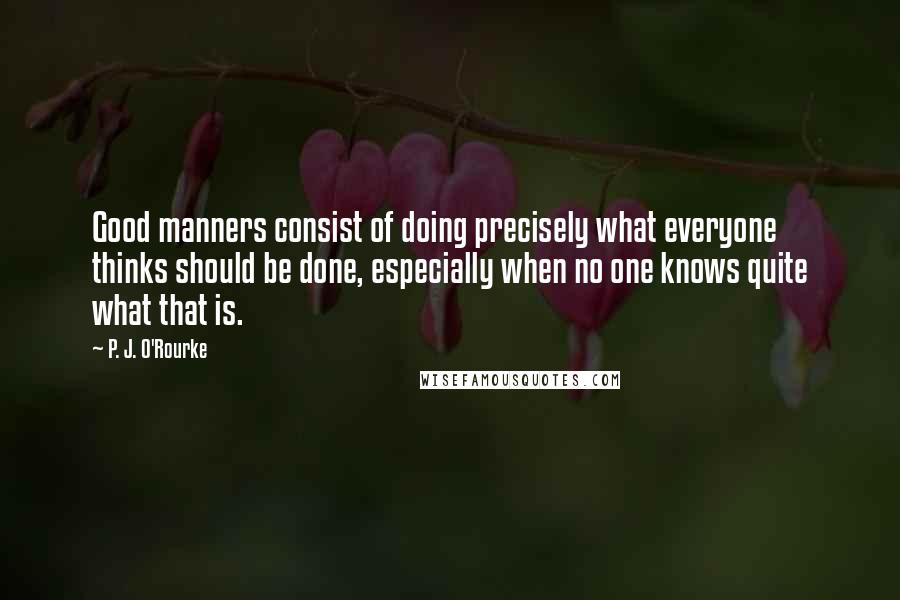 P. J. O'Rourke Quotes: Good manners consist of doing precisely what everyone thinks should be done, especially when no one knows quite what that is.