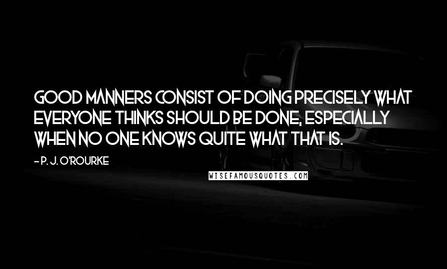 P. J. O'Rourke Quotes: Good manners consist of doing precisely what everyone thinks should be done, especially when no one knows quite what that is.