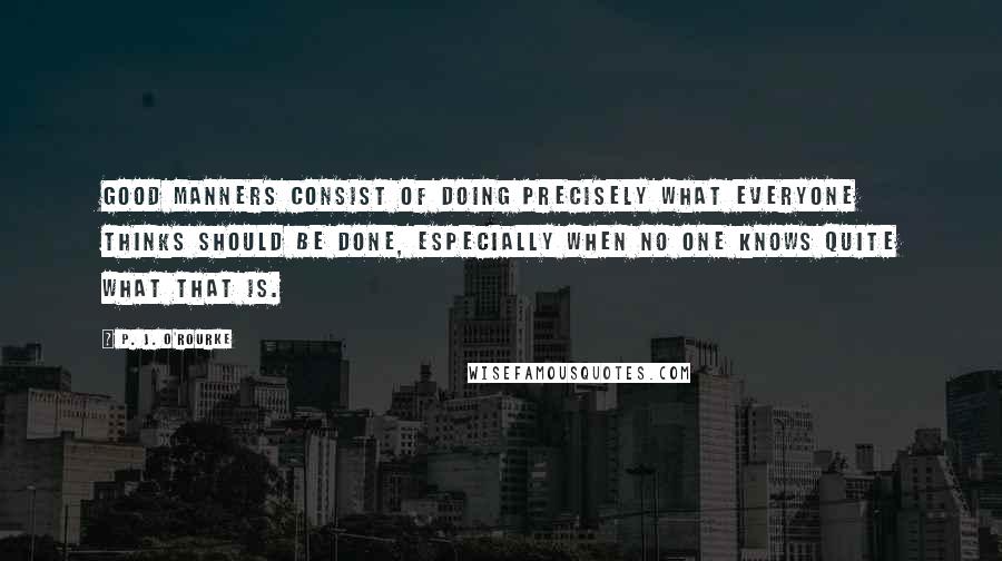 P. J. O'Rourke Quotes: Good manners consist of doing precisely what everyone thinks should be done, especially when no one knows quite what that is.