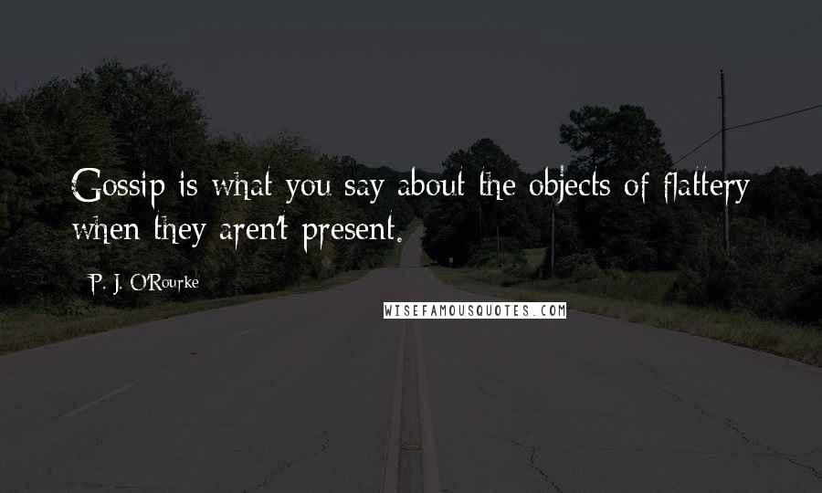 P. J. O'Rourke Quotes: Gossip is what you say about the objects of flattery when they aren't present.