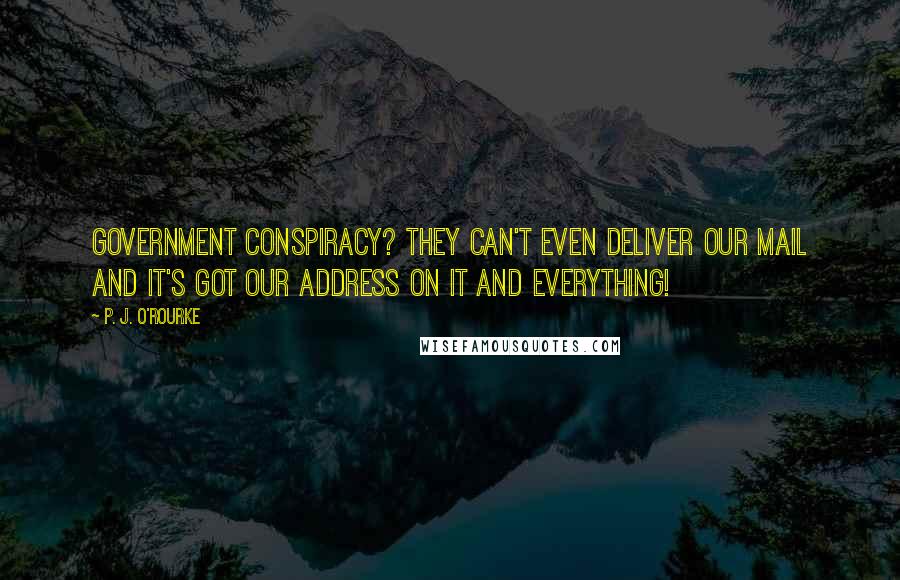 P. J. O'Rourke Quotes: Government conspiracy? They can't even deliver our mail and it's got our address on it and everything!