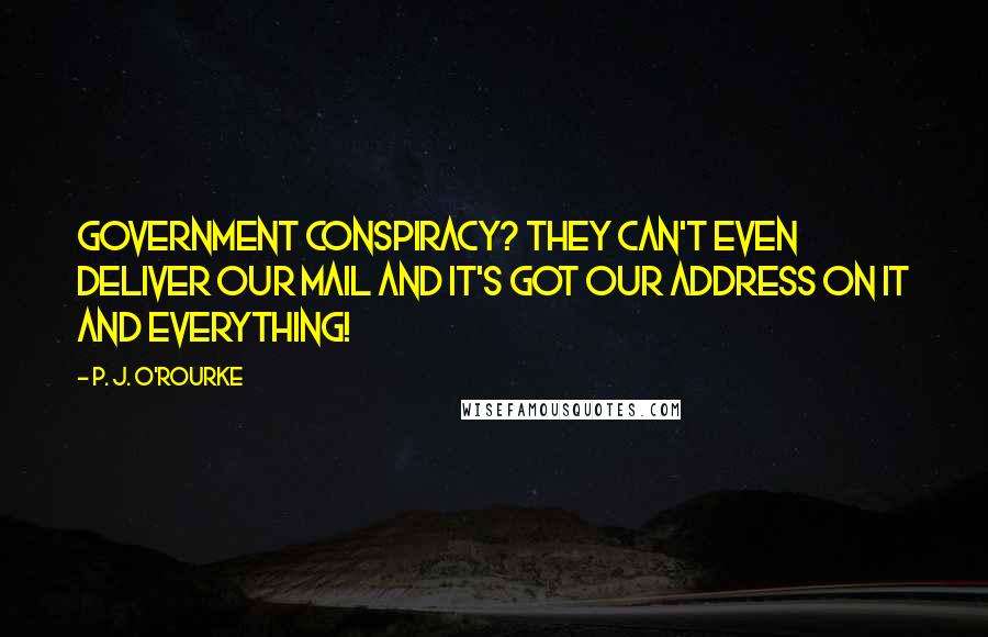 P. J. O'Rourke Quotes: Government conspiracy? They can't even deliver our mail and it's got our address on it and everything!