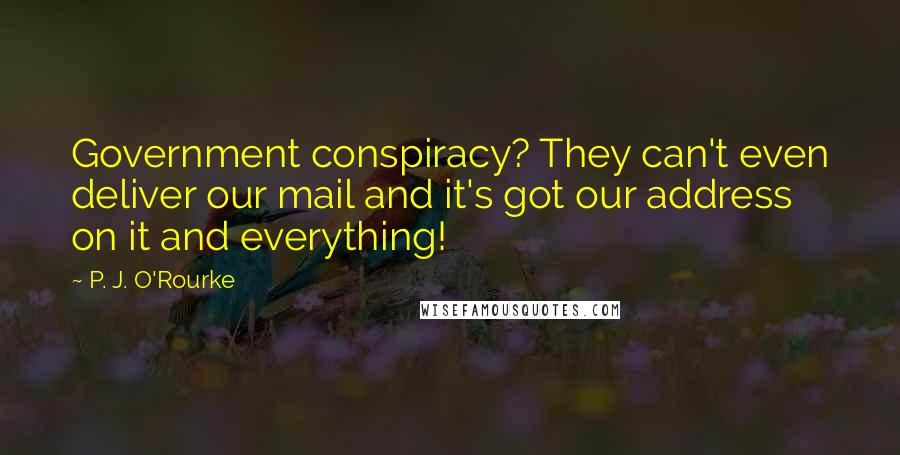 P. J. O'Rourke Quotes: Government conspiracy? They can't even deliver our mail and it's got our address on it and everything!