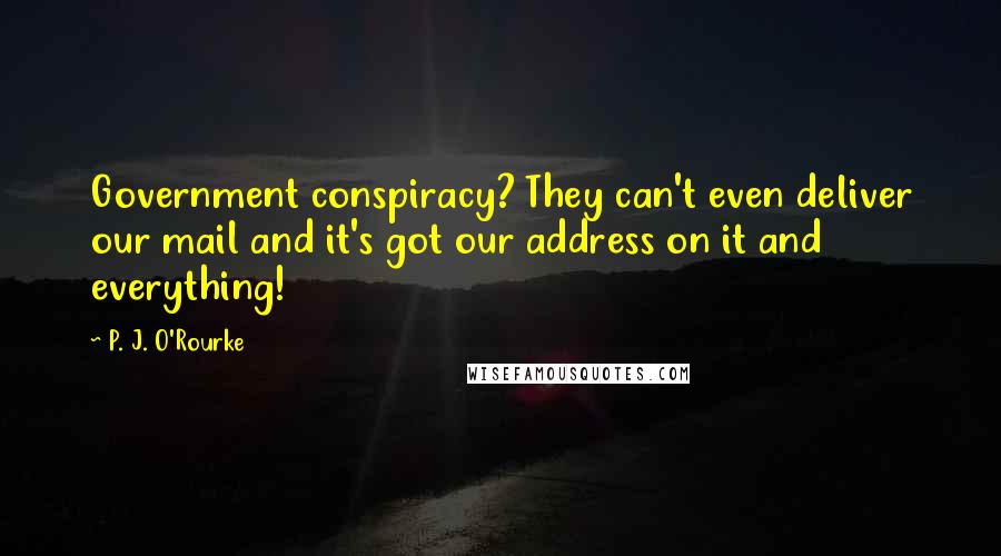 P. J. O'Rourke Quotes: Government conspiracy? They can't even deliver our mail and it's got our address on it and everything!