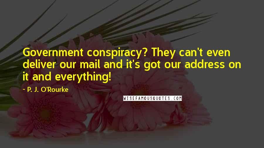 P. J. O'Rourke Quotes: Government conspiracy? They can't even deliver our mail and it's got our address on it and everything!