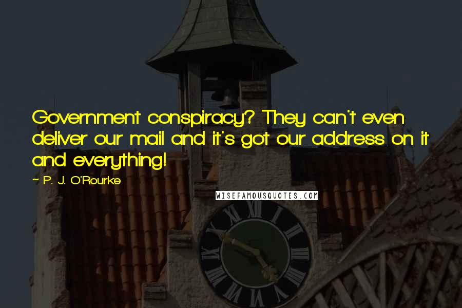 P. J. O'Rourke Quotes: Government conspiracy? They can't even deliver our mail and it's got our address on it and everything!