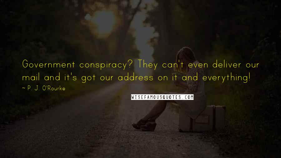 P. J. O'Rourke Quotes: Government conspiracy? They can't even deliver our mail and it's got our address on it and everything!